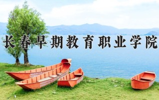2025年长春早期教育职业学院在河南计划招生人数（附学费及专业录取分)