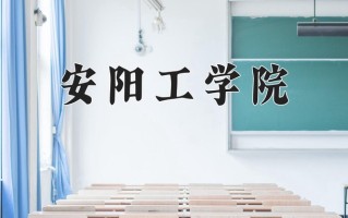 2025年安阳工学院在四川计划招生人数（附学费及专业录取分)