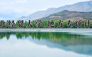 2025年河北经贸大学(地方专项计划)在河北计划招生人数（附学费及专业录取分)