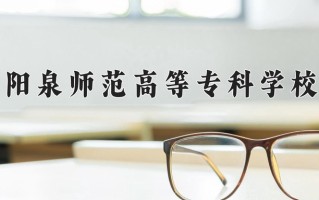 2025年阳泉师范高等专科学校在四川计划招生人数（附学费及专业录取分)