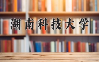 2025年湖南科技大学在新疆计划招生人数（附学费及专业录取分)