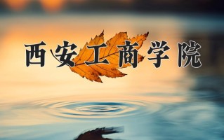西安工商学院王牌专业有哪些？附2025最新王牌专业排名一览表