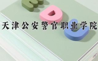 2025年天津公安警官职业学院在四川计划招生人数（附学费及专业录取分)