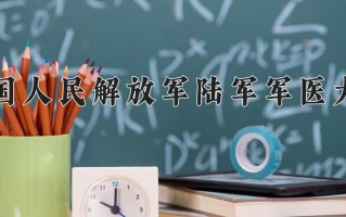 2025年中国人民解放军陆军军医大学在河南计划招生人数（附学费及专业录取分)