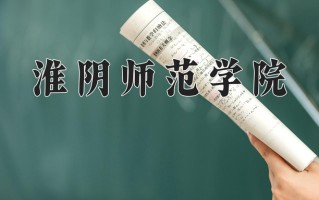 2025年淮阴师范学院在四川计划招生人数（附学费及专业录取分)