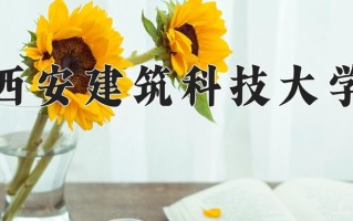 2025年西安建筑科技大学在四川计划招生人数（附学费及专业录取分)