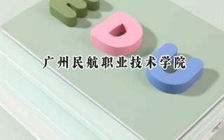 2024广州民航职业技术学院录取分数线：山西最低364分