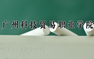 2025年广州科技贸易职业学院在新疆计划招生人数（附学费及专业录取分)
