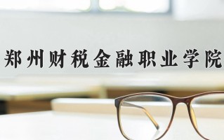 2025年郑州财税金融职业学院在河南计划招生人数（附学费及专业录取分)