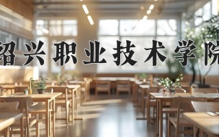 绍兴职业技术学院学费多少钱一年：6900-26000元/年（2025填报参考）