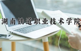 2025年湖南铁道职业技术学院在四川计划招生人数（附学费及专业录取分)