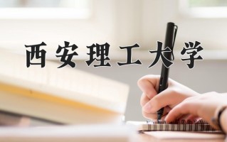 2025年西安理工大学在四川计划招生人数（附学费及专业录取分)