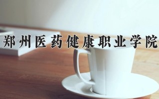 2025年郑州医药健康职业学院在河南计划招生人数（附学费及专业录取分)