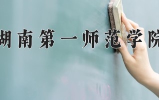 2025年湖南第一师范学院在四川计划招生人数（附学费及专业录取分)