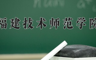 2025年福建技术师范学院在重庆计划招生人数（附学费及专业录取分)