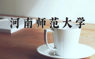 2025年河南师范大学在河南计划招生人数（附学费及专业录取分)