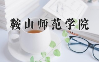 2025年鞍山师范学院在河南计划招生人数（附学费及专业录取分)