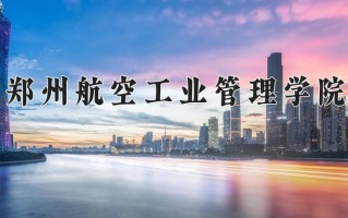 2025年郑州航空工业管理学院在河南计划招生人数（附学费及专业录取分)