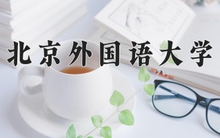 2025年北京外国语大学在新疆计划招生人数（附学费及专业录取分)