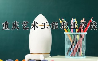 2025年重庆艺术工程职业学院在新疆计划招生人数（附学费及专业录取分)
