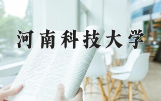 2025年河南科技大学在新疆计划招生人数（附学费及专业录取分)