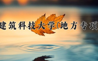 西安建筑科技大学(地方专项计划)学费多少钱一年：6000-6480元/年（2025填报参考）