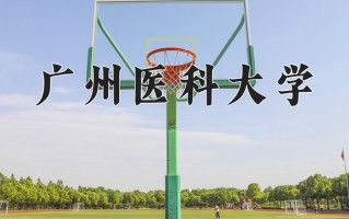 2025年广州医科大学在河南计划招生人数（附学费及专业录取分)