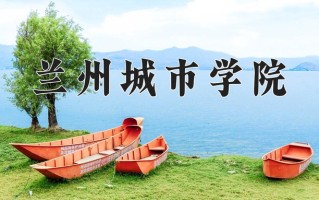 2025年兰州城市学院在四川计划招生人数（附学费及专业录取分)
