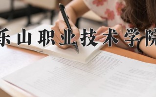 2025年乐山职业技术学院在四川计划招生人数（附学费及专业录取分)