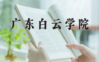 2025年广东白云学院在新疆计划招生人数（附学费及专业录取分)