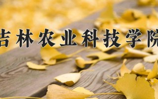 2025年吉林农业科技学院在四川计划招生人数（附学费及专业录取分)
