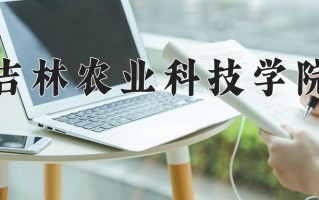 吉林农业科技学院王牌专业有哪些？附2025最新王牌专业排名一览表
