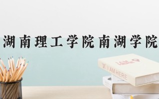 2025年湖南理工学院南湖学院在河南计划招生人数（附学费及专业录取分)