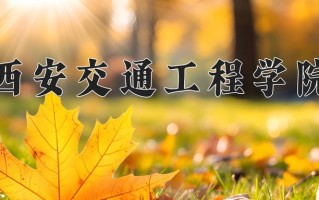 2025年西安交通工程学院在四川计划招生人数（附学费及专业录取分)