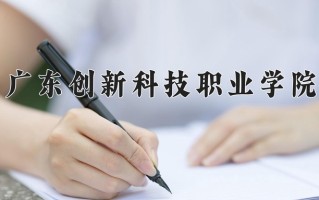 2025年广东创新科技职业学院在新疆计划招生人数（附学费及专业录取分)