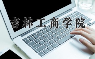 吉林工商学院王牌专业有哪些？附2025最新王牌专业排名一览表
