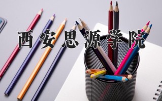 2025年西安思源学院在四川计划招生人数（附学费及专业录取分)