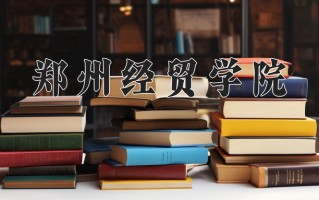 2025年郑州经贸学院在新疆计划招生人数（附学费及专业录取分)