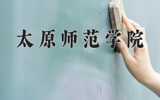 2025年太原师范学院在新疆计划招生人数（附学费及专业录取分)
