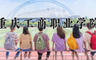 2025年重庆工商职业学院在四川计划招生人数（附学费及专业录取分)