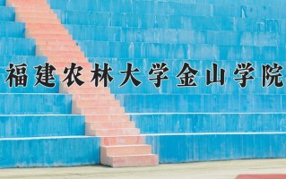 2025年福建农林大学金山学院在新疆计划招生人数（附学费及专业录取分)