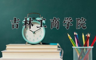 2025年吉林工商学院在四川计划招生人数（附学费及专业录取分)