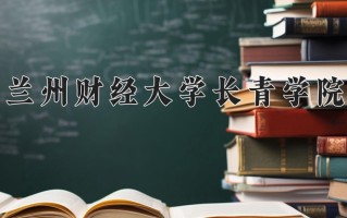 兰州财经大学长青学院王牌专业有哪些？附2025最新王牌专业排名一览表