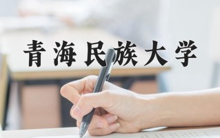 2025年青海民族大学在四川计划招生人数（附学费及专业录取分)