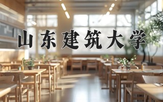 2025年山东建筑大学在四川计划招生人数（附学费及专业录取分)