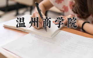 2025年温州商学院在四川计划招生人数（附学费及专业录取分)