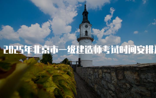 2025年北京市一级建造师考试时间安排及相关信息