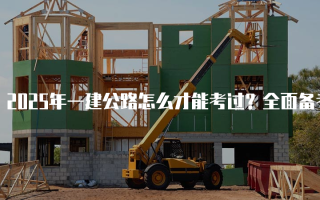 2025年一建公路怎么才能考过？全面备考指南