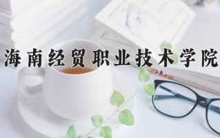 2025年海南经贸职业技术学院在新疆计划招生人数（附学费及专业录取分)