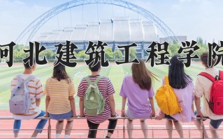2025年河北建筑工程学院在新疆计划招生人数（附学费及专业录取分)